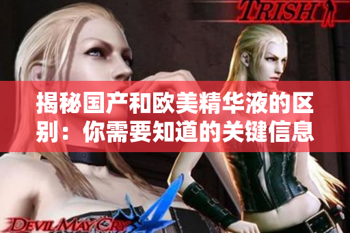揭秘国产和欧美精华液的区别：你需要知道的关键信息