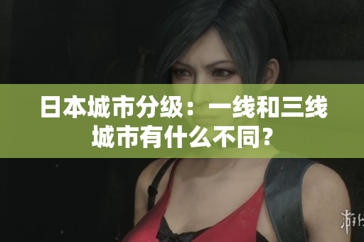 日本城市分级：一线和三线城市有什么不同？