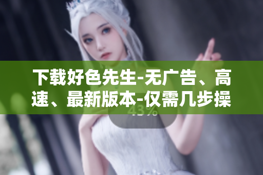 下载好色先生-无广告、高速、最新版本-仅需几步操作