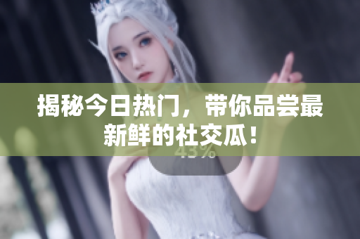 揭秘今日热门，带你品尝最新鲜的社交瓜！