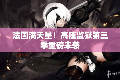 法国满天星！高压监狱第三季重磅来袭