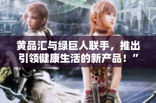 黄品汇与绿巨人联手，推出引领健康生活的新产品！”