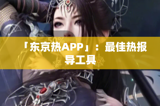 「东京热APP」：最佳热报导工具