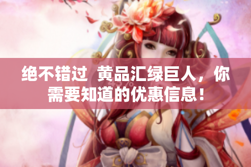 绝不错过  黄品汇绿巨人，你需要知道的优惠信息！