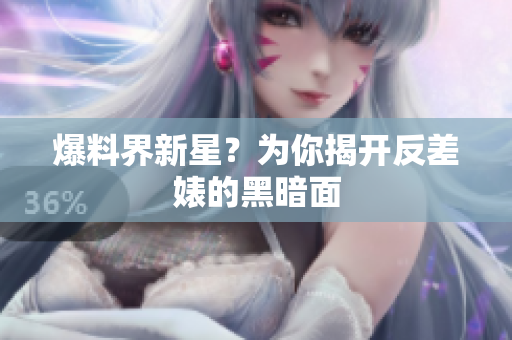 爆料界新星？为你揭开反差婊的黑暗面