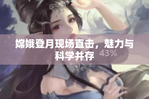 嫦娥登月现场直击，魅力与科学并存