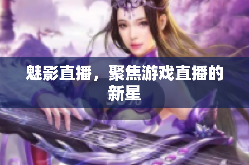 魅影直播，聚焦游戏直播的新星