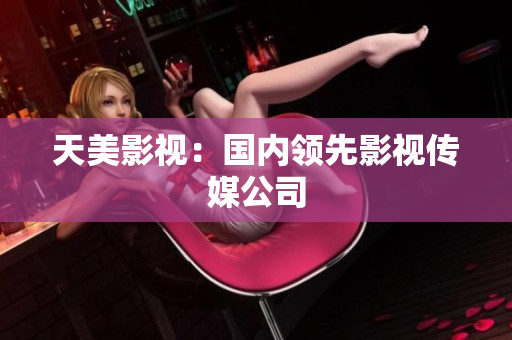天美影视：国内领先影视传媒公司