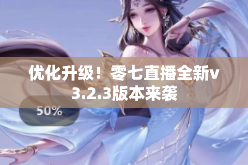 优化升级！零七直播全新v3.2.3版本来袭