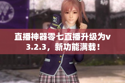 直播神器零七直播升级为v3.2.3，新功能满载！
