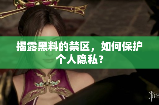 揭露黑料的禁区，如何保护个人隐私？