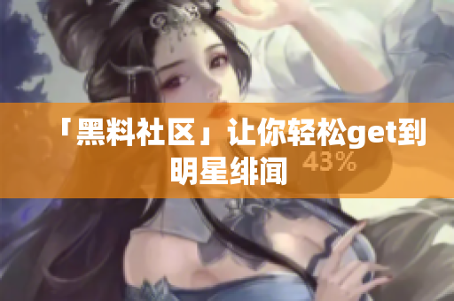 「黑料社区」让你轻松get到明星绯闻