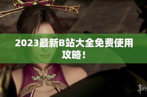 2023最新B站大全免费使用攻略！