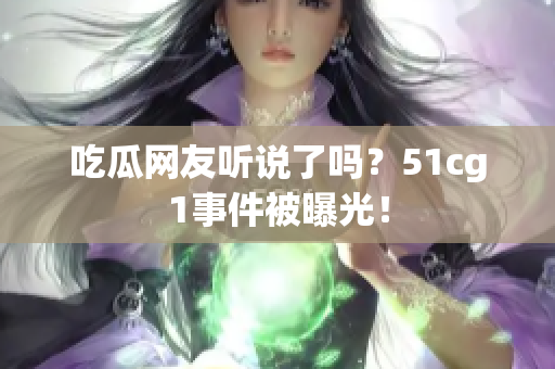 吃瓜网友听说了吗？51cg1事件被曝光！