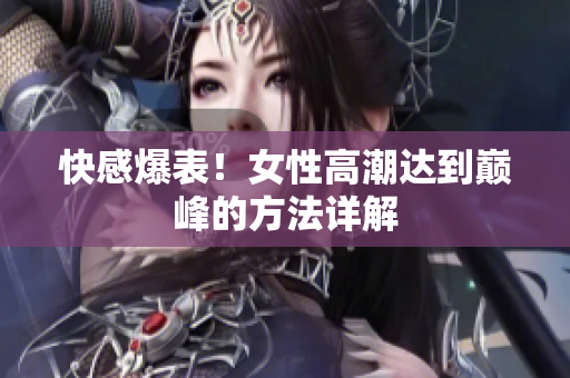 快感爆表！女性高潮达到巅峰的方法详解