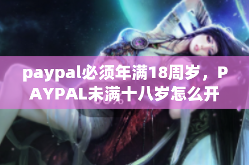paypal必须年满18周岁，PAYPAL未满十八岁怎么开，TOUGHTESTED硬汉系列98