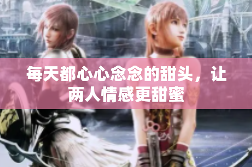 每天都心心念念的甜头，让两人情感更甜蜜
