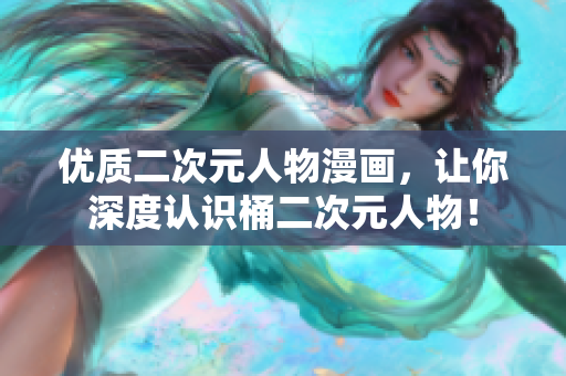 优质二次元人物漫画，让你深度认识桶二次元人物！