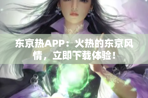 东京热APP：火热的东京风情，立即下载体验！