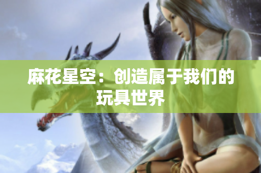 麻花星空：创造属于我们的玩具世界