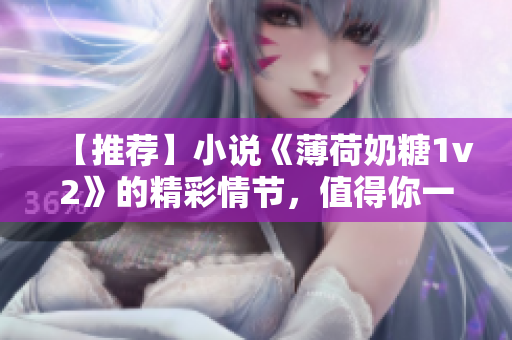 【推荐】小说《薄荷奶糖1v2》的精彩情节，值得你一读！