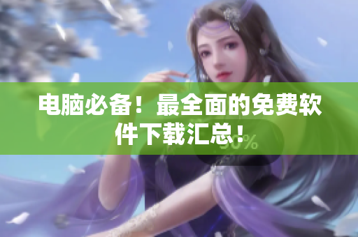 电脑必备！最全面的免费软件下载汇总！