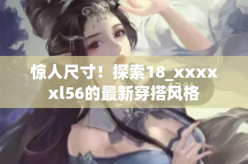 惊人尺寸！探索18_xxxxxl56的最新穿搭风格