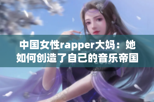 中国女性rapper大妈：她如何创造了自己的音乐帝国？
