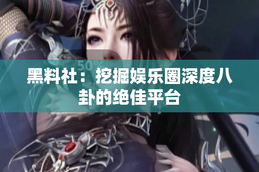 黑料社：挖掘娱乐圈深度八卦的绝佳平台
