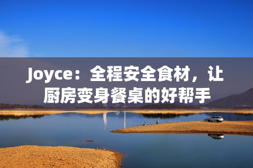 Joyce：全程安全食材，让厨房变身餐桌的好帮手
