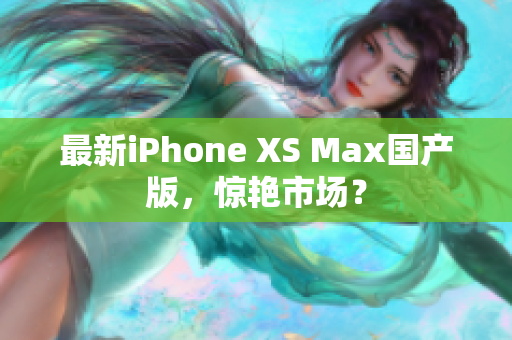 最新iPhone XS Max国产版，惊艳市场？
