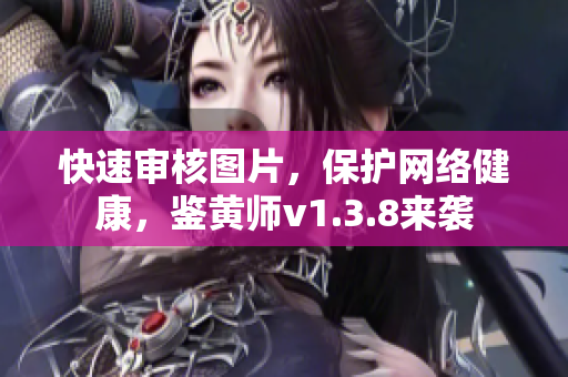 快速审核图片，保护网络健康，鉴黄师v1.3.8来袭