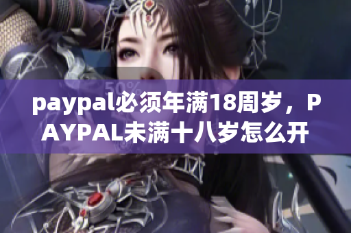 paypal必须年满18周岁，PAYPAL未满十八岁怎么开，TOUGHTESTED硬汉系列117