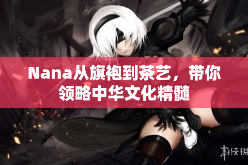 Nana从旗袍到茶艺，带你领略中华文化精髓