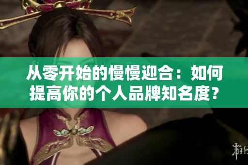 从零开始的慢慢迎合：如何提高你的个人品牌知名度？