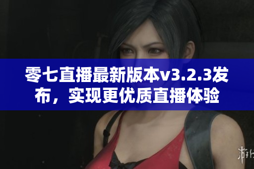 零七直播最新版本v3.2.3发布，实现更优质直播体验