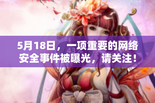 5月18日，一项重要的网络安全事件被曝光，请关注！