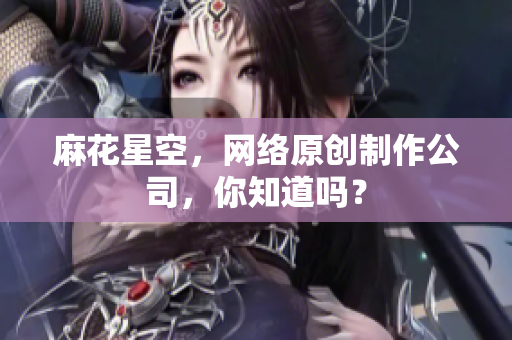 麻花星空，网络原创制作公司，你知道吗？