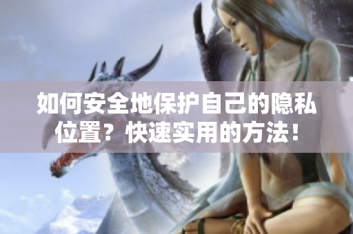 如何安全地保护自己的隐私位置？快速实用的方法！