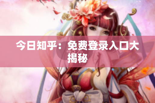 今日知乎：免费登录入口大揭秘