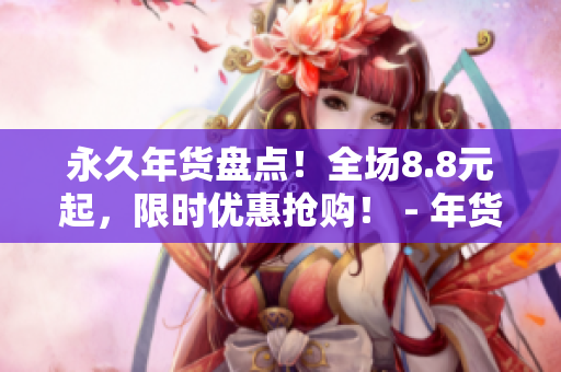 永久年货盘点！全场8.8元起，限时优惠抢购！ - 年货好福利！8.8元起限时优惠，快来抢购！