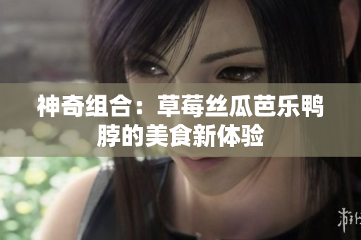 神奇组合：草莓丝瓜芭乐鸭脖的美食新体验