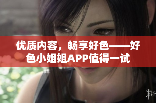 优质内容，畅享好色——好色小姐姐APP值得一试