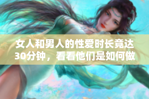 女人和男人的性爱时长竟达30分钟，看看他们是如何做到的