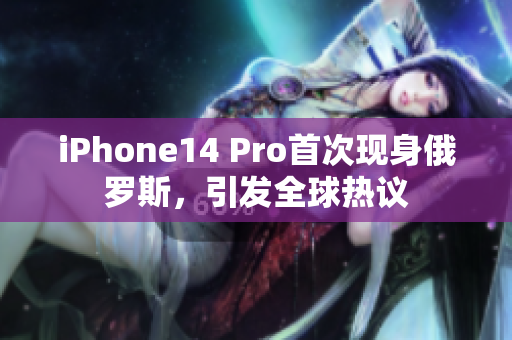 iPhone14 Pro首次现身俄罗斯，引发全球热议