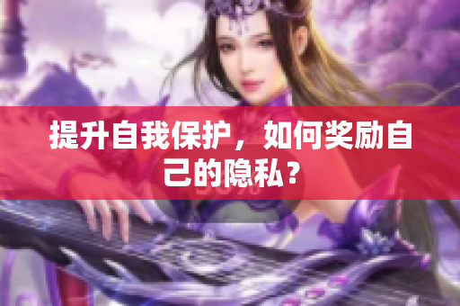 提升自我保护，如何奖励自己的隐私？