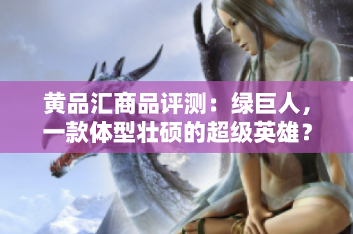 黄品汇商品评测：绿巨人，一款体型壮硕的超级英雄？