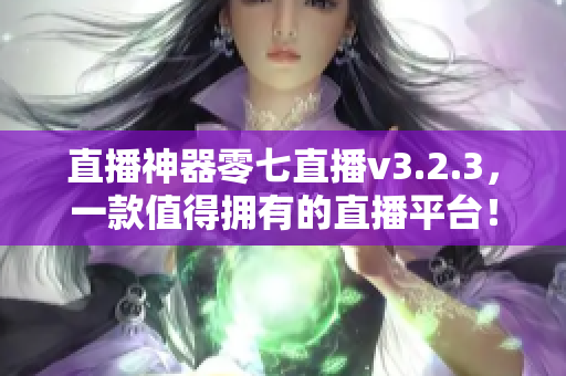 直播神器零七直播v3.2.3，一款值得拥有的直播平台！