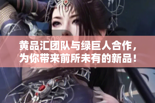 黄品汇团队与绿巨人合作，为你带来前所未有的新品！