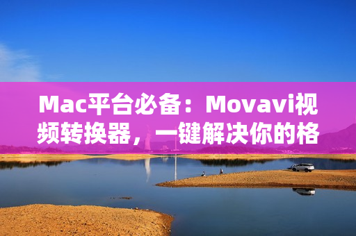 Mac平台必备：Movavi视频转换器，一键解决你的格式转换问题！